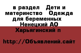  в раздел : Дети и материнство » Одежда для беременных . Ненецкий АО,Харьягинский п.